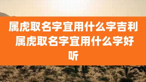 属虎取名字宜用什么字吉利 属虎取名字宜用什么字好听