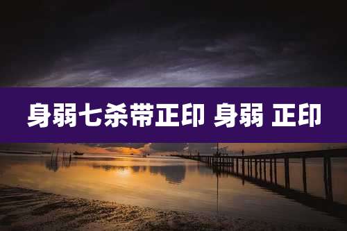 身弱七杀带正印 身弱 正印