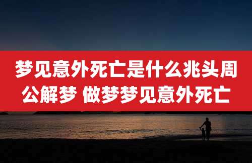 梦见意外死亡是什么兆头周公解梦 做梦梦见意外死亡