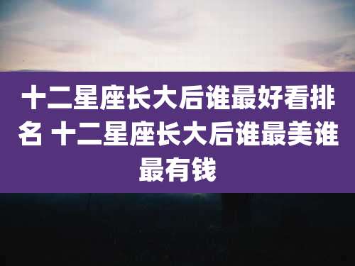 十二星座长大后谁最好看排名 十二星座长大后谁最美谁最有钱