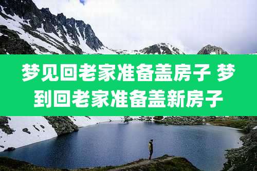 梦见回老家准备盖房子 梦到回老家准备盖新房子