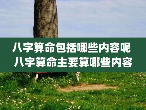 八字算命包括哪些内容呢 八字算命主要算哪些内容