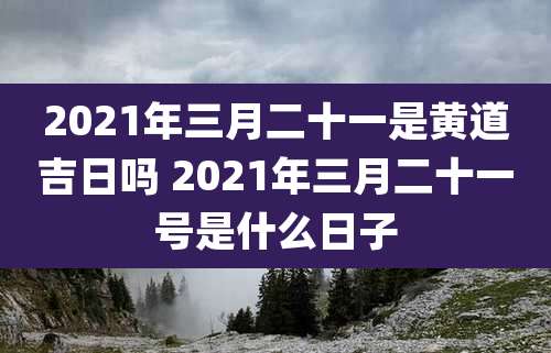 2021年三月二十一是黄道吉日吗 2021年三月二十一号是什么日子