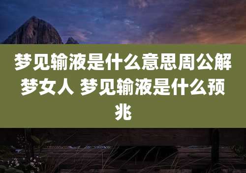 梦见输液是什么意思周公解梦女人 梦见输液是什么预兆