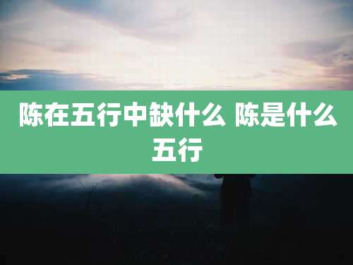 陈在五行中缺什么 陈是什么五行