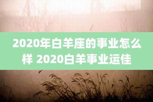 2020年白羊座的事业怎么样 2020白羊事业运佳