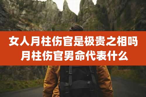 女人月柱伤官是极贵之相吗 月柱伤官男命代表什么