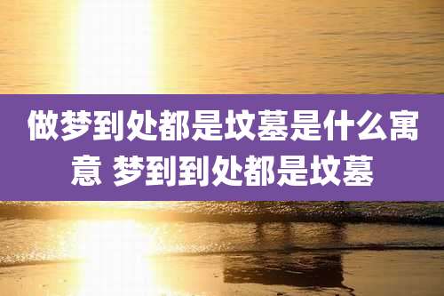 做梦到处都是坟墓是什么寓意 梦到到处都是坟墓