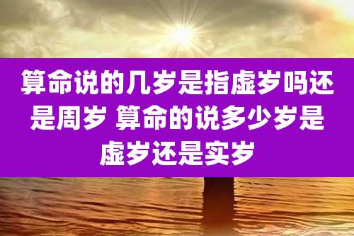 算命说的几岁是指虚岁吗还是周岁 算命的说多少岁是虚岁还是实岁