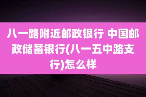 八一路附近邮政银行 中国邮政储蓄银行(八一五中路支行)怎么样
