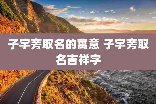 子字旁取名的寓意 子字旁取名吉祥字