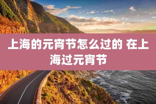 上海的元宵节怎么过的 在上海过元宵节