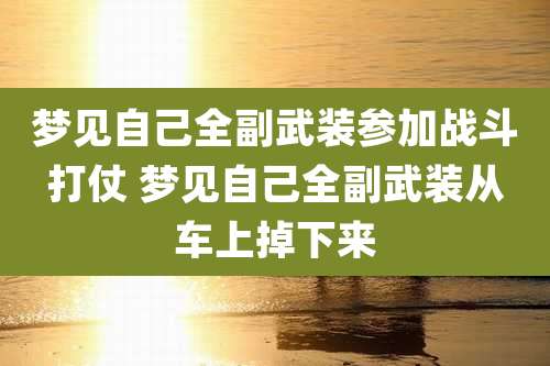 梦见自己全副武装参加战斗打仗 梦见自己全副武装从车上掉下来