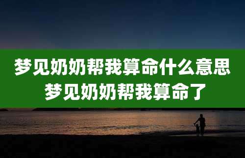 梦见奶奶帮我算命什么意思 梦见奶奶帮我算命了