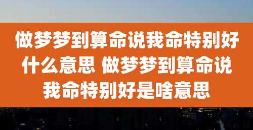 做梦梦到算命说我命特别好什么意思 做梦梦到算命说我命特别好是啥意思