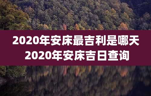 2020年安床最吉利是哪天 2020年安床吉日查询