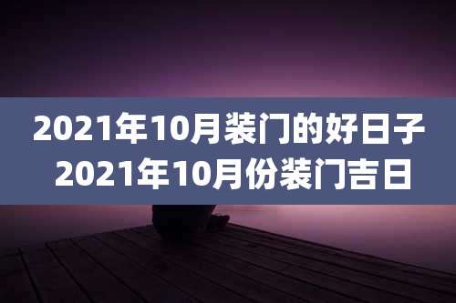 2021年10月装门的好日子 2021年10月份装门吉日