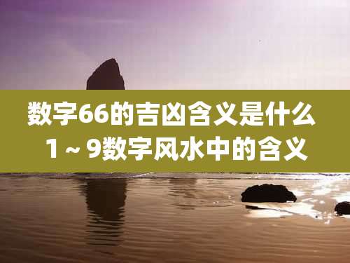 数字66的吉凶含义是什么 1～9数字风水中的含义