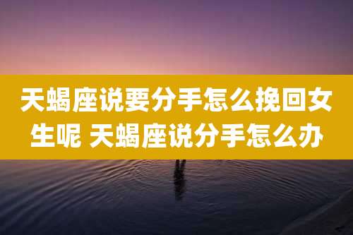 天蝎座说要分手怎么挽回女生呢 天蝎座说分手怎么办
