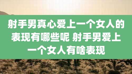 射手男真心爱上一个女人的表现有哪些呢 射手男爱上一个女人有啥表现
