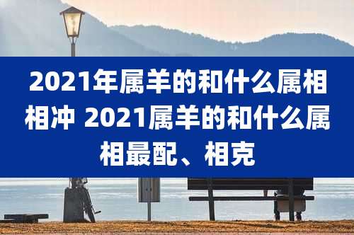 2021年属羊的和什么属相相冲 2021属羊的和什么属相最配、相克