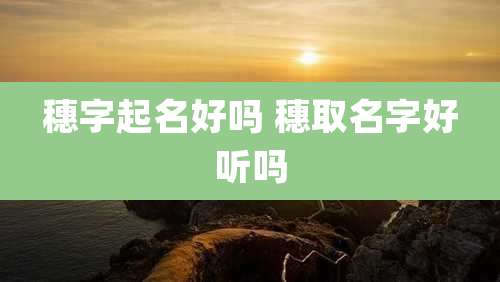 穗字起名好吗 穗取名字好听吗