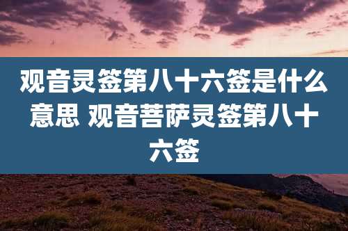 观音灵签第八十六签是什么意思 观音菩萨灵签第八十六签