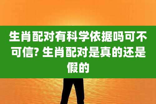 生肖配对有科学依据吗可不可信? 生肖配对是真的还是假的