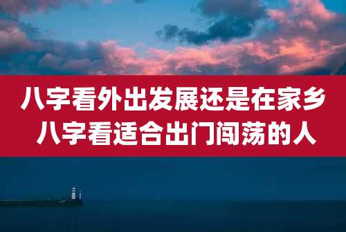 八字看外出发展还是在家乡 八字看适合出门闯荡的人