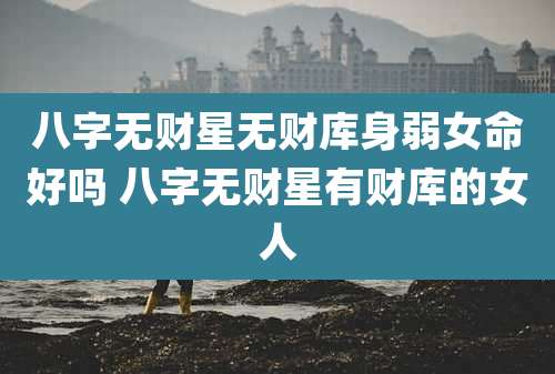 八字无财星无财库身弱女命好吗 八字无财星有财库的女人