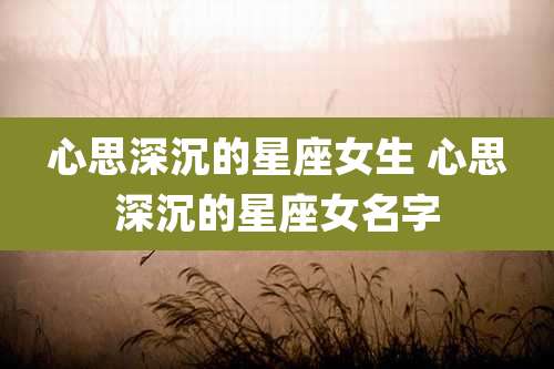 心思深沉的星座女生 心思深沉的星座女名字