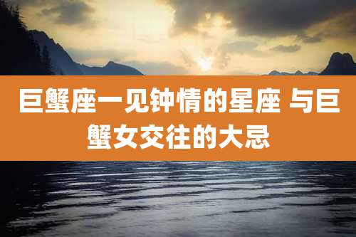 巨蟹座一见钟情的星座 与巨蟹女交往的大忌