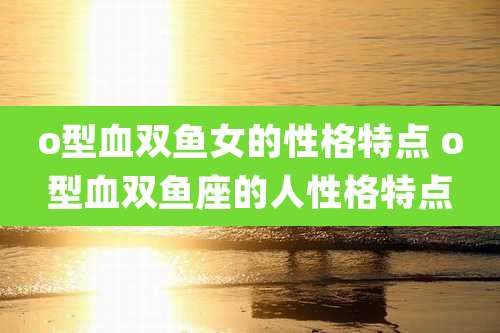 o型血双鱼女的性格特点 o型血双鱼座的人性格特点