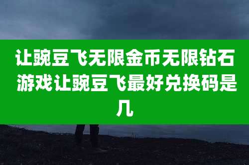 让豌豆飞无限金币无限钻石 游戏让豌豆飞最好兑换码是几