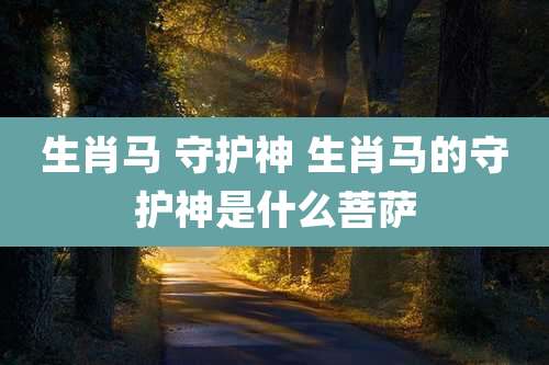 生肖马 守护神 生肖马的守护神是什么菩萨