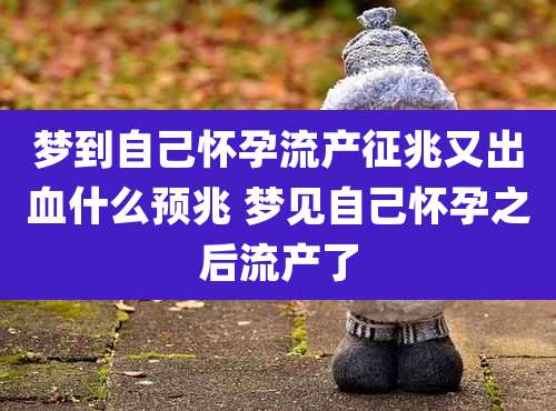 梦到自己怀孕流产征兆又出血什么预兆 梦见自己怀孕之后流产了