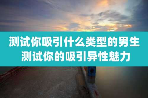 测试你吸引什么类型的男生 测试你的吸引异性魅力