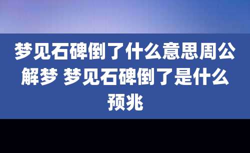 梦见石碑倒了什么意思周公解梦 梦见石碑倒了是什么预兆