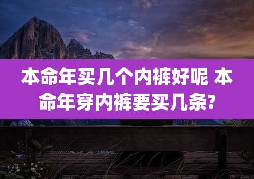 本命年买几个内裤好呢 本命年穿内裤要买几条?