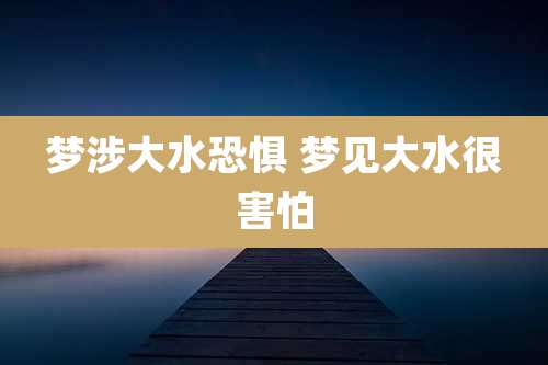 梦涉大水恐惧 梦见大水很害怕