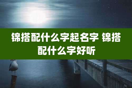 锦搭配什么字起名字 锦搭配什么字好听