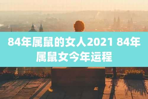 84年属鼠的女人2021 84年属鼠女今年运程