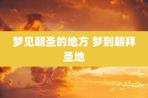 梦见朝圣的地方 梦到朝拜圣地