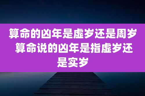 算命的凶年是虚岁还是周岁 算命说的凶年是指虚岁还是实岁
