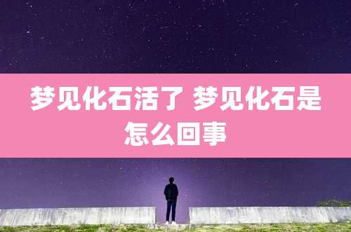 梦见化石活了 梦见化石是怎么回事