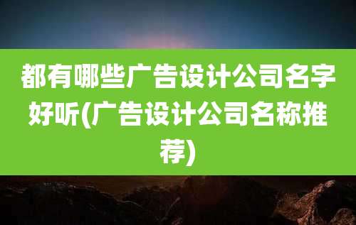 都有哪些广告设计公司名字好听(广告设计公司名称推荐)