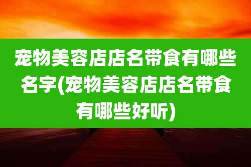 宠物美容店店名带食有哪些名字(宠物美容店店名带食有哪些好听)