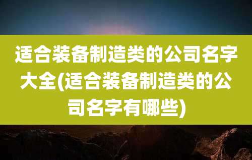 适合装备制造类的公司名字大全(适合装备制造类的公司名字有哪些)