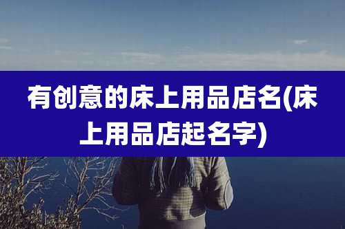 有创意的床上用品店名(床上用品店起名字)