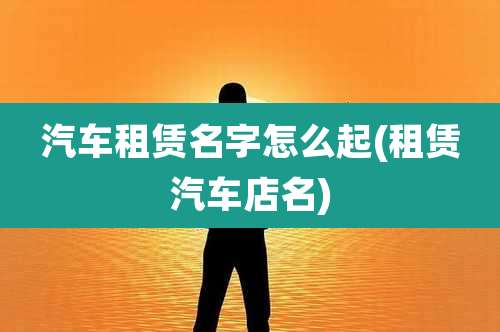 汽车租赁名字怎么起(租赁汽车店名)